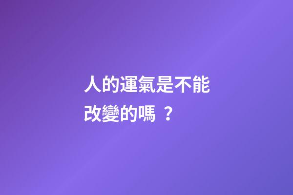 人的運氣是不能改變的嗎？